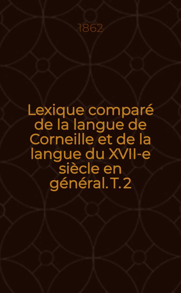 Lexique compar&eacute; de la langue de Corneille et de la langue du XVII-e si&egrave;cle en g&eacute;n&eacute;ral. T. 2