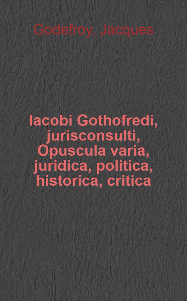 Iacobi Gothofredi, jurisconsulti, Opuscula varia, juridica, politica, historica, critica