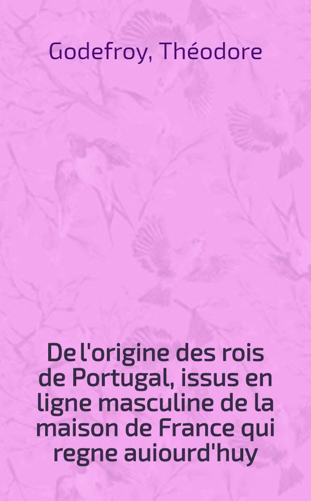 De l'origine des rois de Portugal, issus en ligne masculine de la maison de France qui regne auiourd'huy