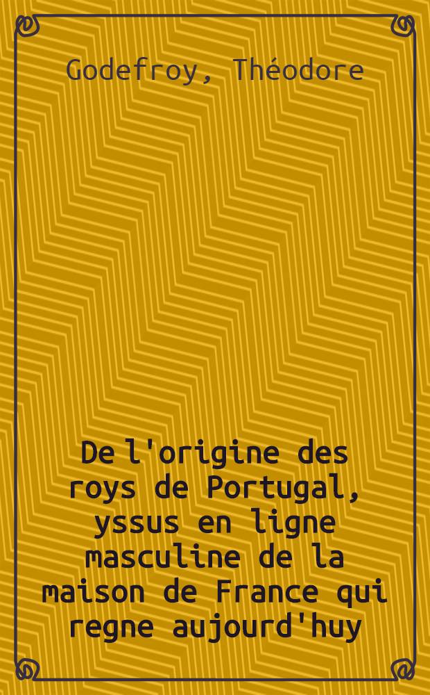 De l'origine des roys de Portugal, yssus en ligne masculine de la maison de France qui regne aujourd'huy