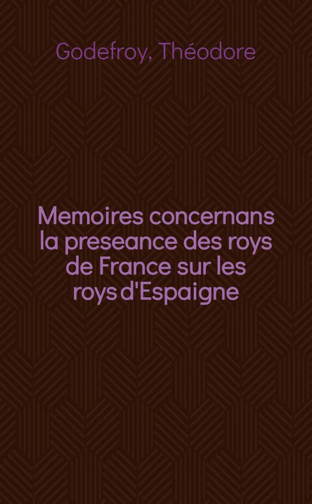 Memoires concernans la preseance des roys de France sur les roys d'Espaigne