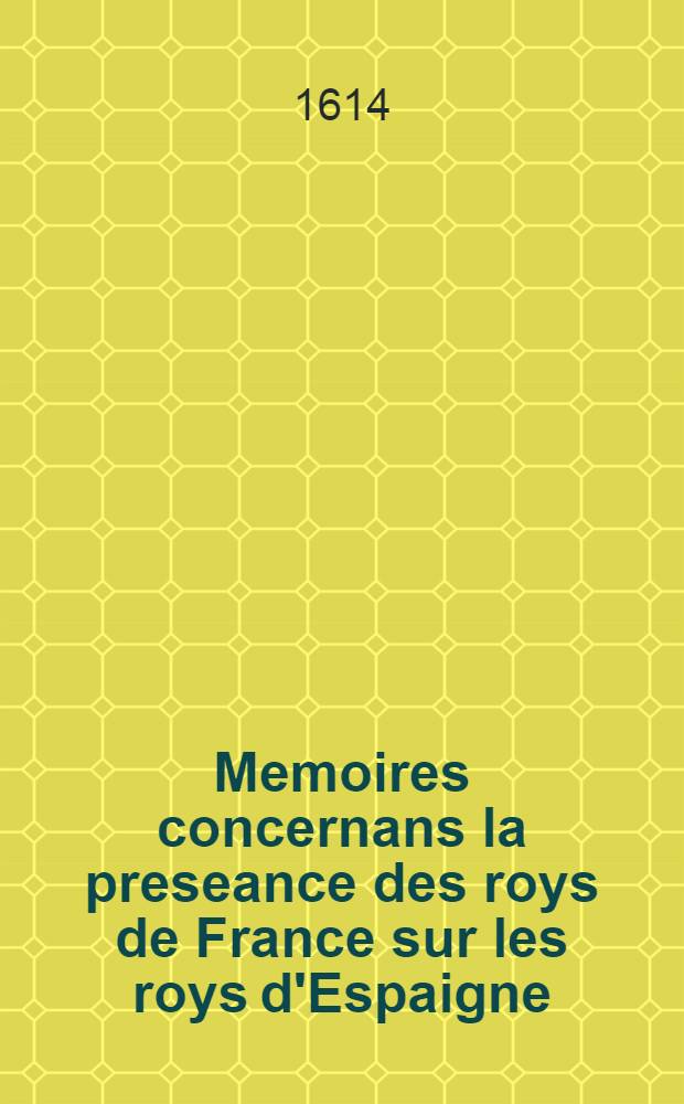 Memoires concernans la preseance des roys de France sur les roys d'Espaigne