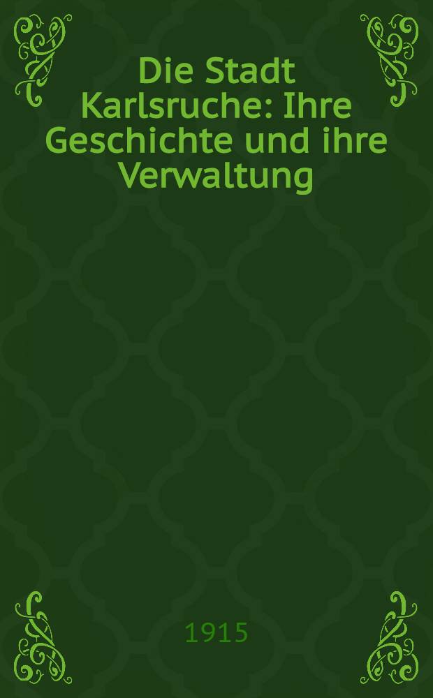Die Stadt Karlsruche : Ihre Geschichte und ihre Verwaltung : Festschrift zur Erinnerung an das 200 jährige Bestehen der Stadt