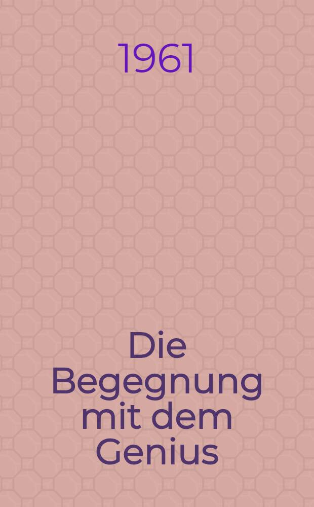 Die Begegnung mit dem Genius : Darstellungen und Betrachtungen : Caesar und Brutus, Kaiser Heinrich und Papst Gregor, Maria Stuart und Elisabeth u. a.