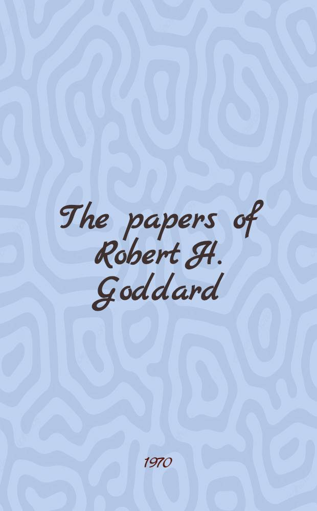The papers of Robert H. Goddard : Incl. the rep. to the Smithsonian institution a. the Daniel a. Florence Guggenheim found. Vol. 1 : 1898-1924