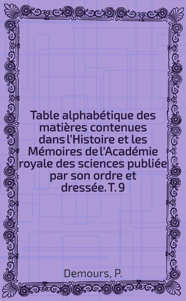 Table alphabétique des matières contenues dans l'Histoire et les Mémoires de l'Académie royale des sciences publiée par son ordre et dressée. T. 9 : 1771-1780