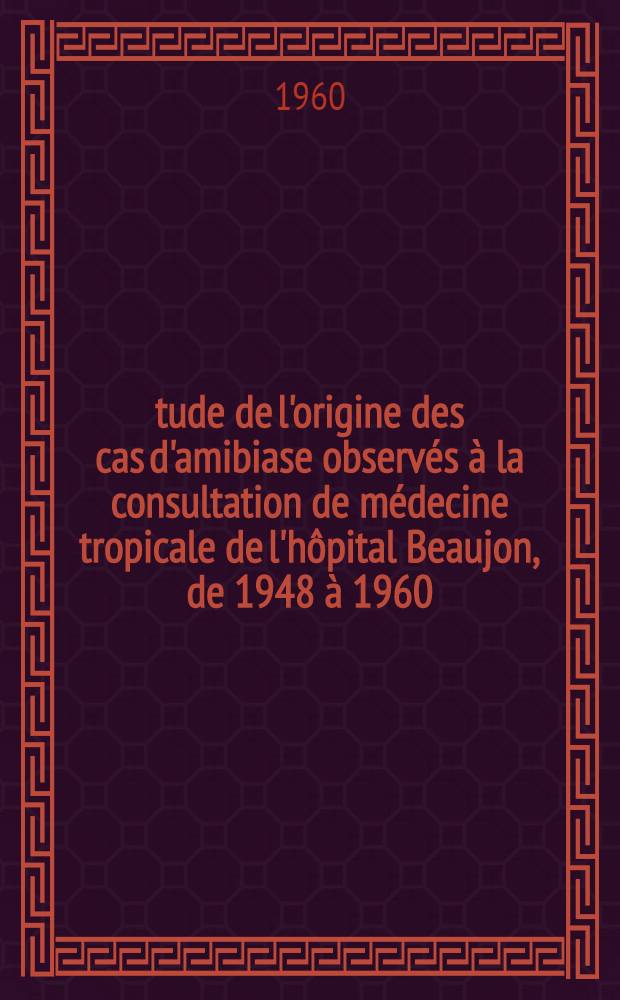 Étude de l'origine des cas d'amibiase observés à la consultation de médecine tropicale de l'hôpital Beaujon, de 1948 à 1960 : Thèse ..