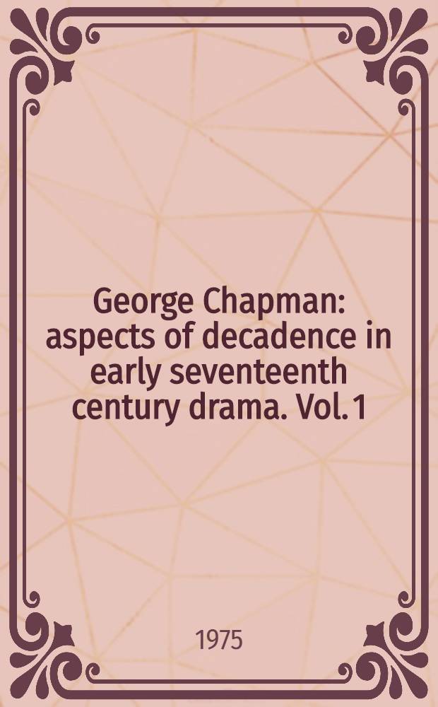 George Chapman: aspects of decadence in early seventeenth century drama. Vol. 1