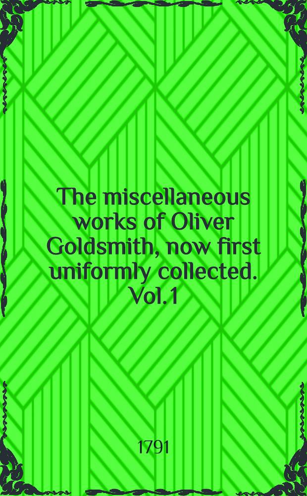 The miscellaneous works of Oliver Goldsmith, now first uniformly collected. Vol. 1 : Containing the author's life and his essays