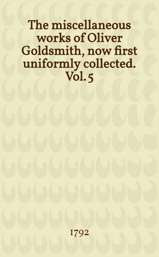The miscellaneous works of Oliver Goldsmith, now first uniformly collected. Vol. 5 : Containing vol. second of the Citizen of the world