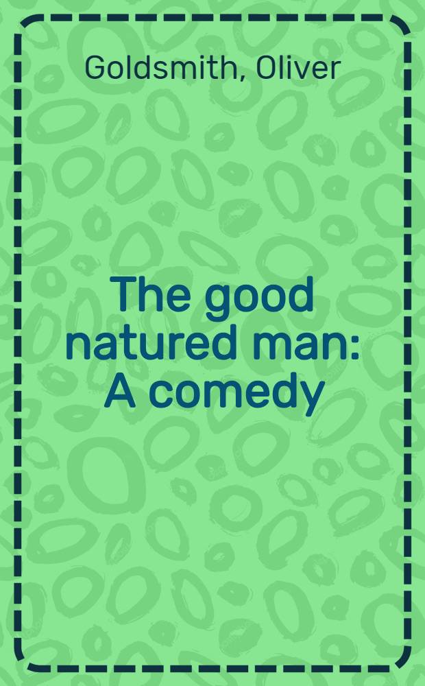 The good natured man : A comedy : Adapted for the theatrical representation, as performed at the theatres-royal Drury-Lane and Covent-Garden