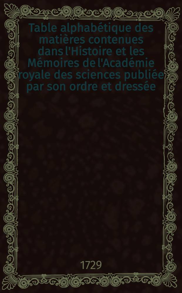 Table alphabétique des matières contenues dans l'Histoire et les Mémoires de l'Académie royale des sciences publiée par son ordre et dressée