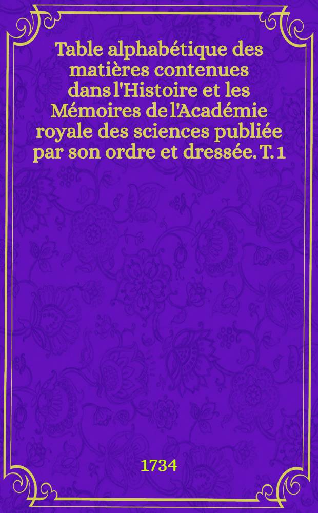 Table alphabétique des matières contenues dans l'Histoire et les Mémoires de l'Académie royale des sciences publiée par son ordre et dressée. T. 1 : Années 1666-1698