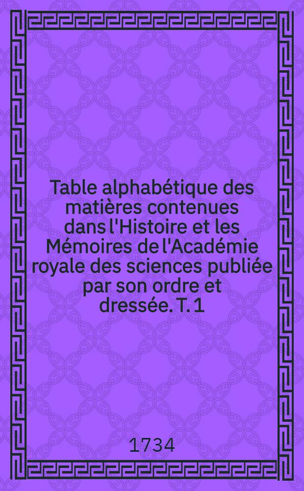 Table alphabétique des matières contenues dans l'Histoire et les Mémoires de l'Académie royale des sciences publiée par son ordre et dressée. T. 1 : Années 1666-1698