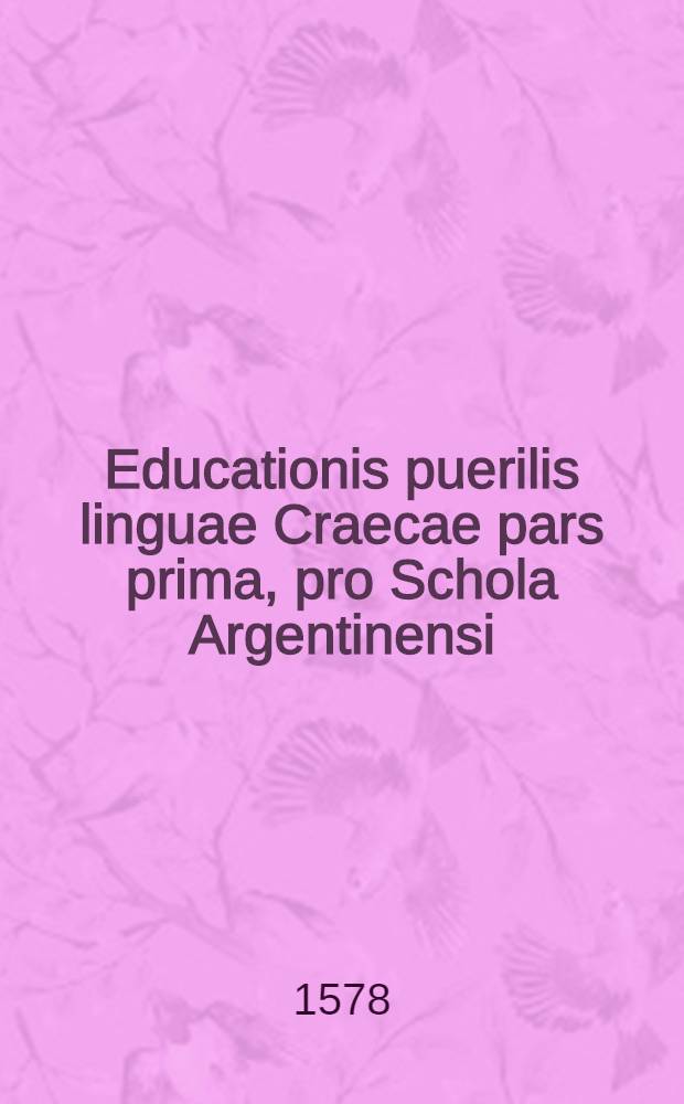 Educationis puerilis linguae Craecae pars prima, pro Schola Argentinensi : Fabellae quaedam Aesopi Graecae, ad puerilem educationem in Gymnasio Argentinensi selectae. Latina interpretatio Graecarum fabellarum Aesopi selectarum