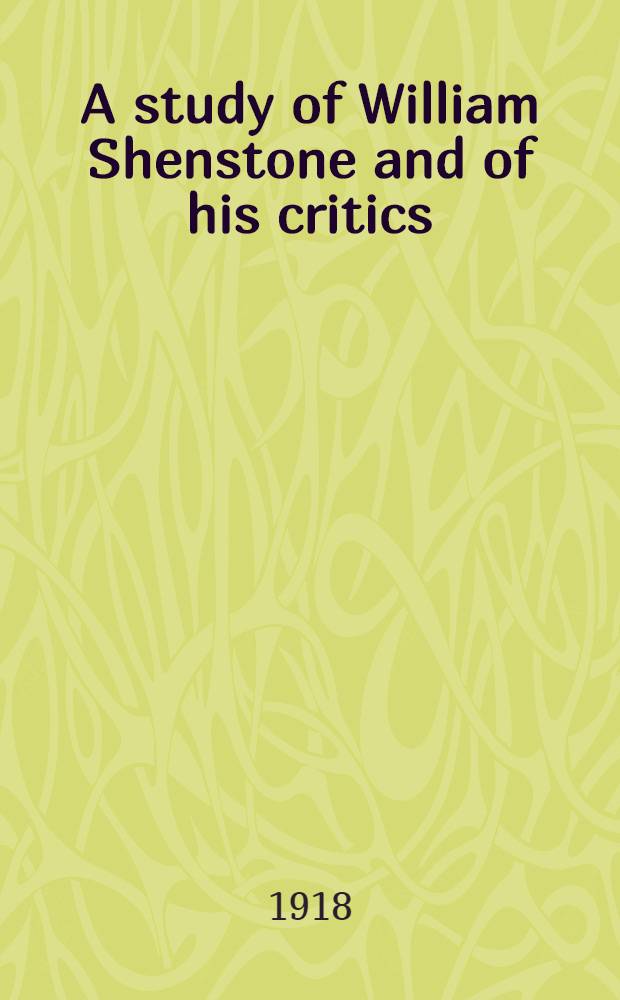 A study of William Shenstone and of his critics : With fifteen of his unpublished poems and five of his unpublished Latin inscriptions : A thesis presented to the Faculty of Wellesley college