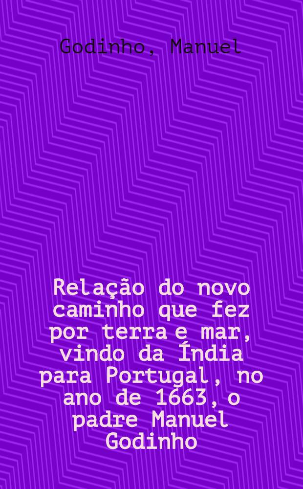 Relação do novo caminho que fez por terra e mar, vindo da Índia para Portugal, no ano de 1663, o padre Manuel Godinho