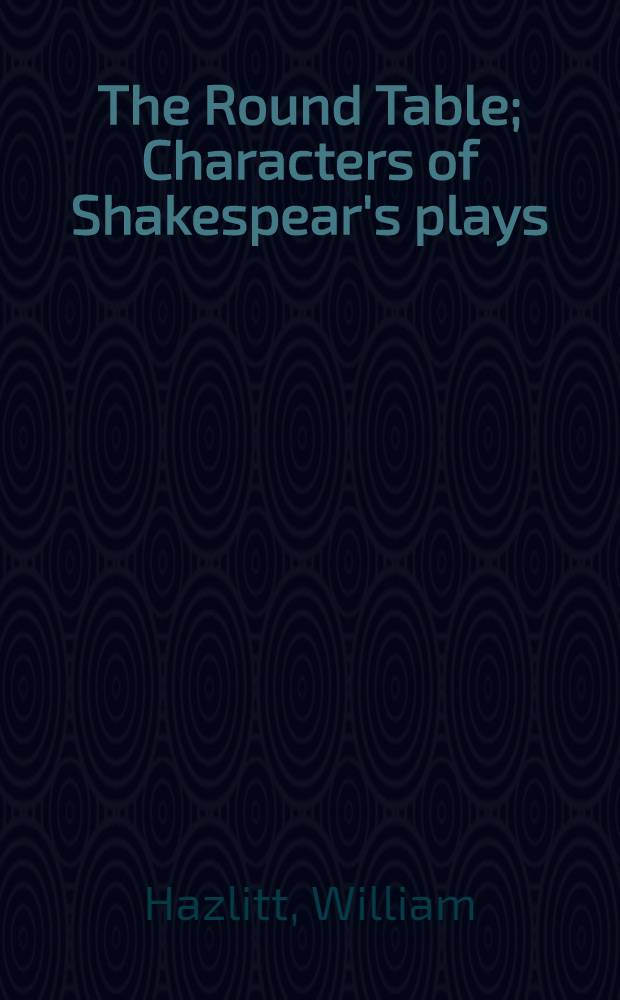 The Round Table; Characters of Shakespear's plays: Essays / By William Hazlitt