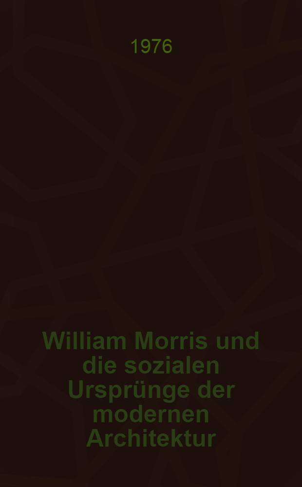 William Morris und die sozialen Ursprünge der modernen Architektur : Vom Aut. für die deutsche Ausg. bearb. und erg.