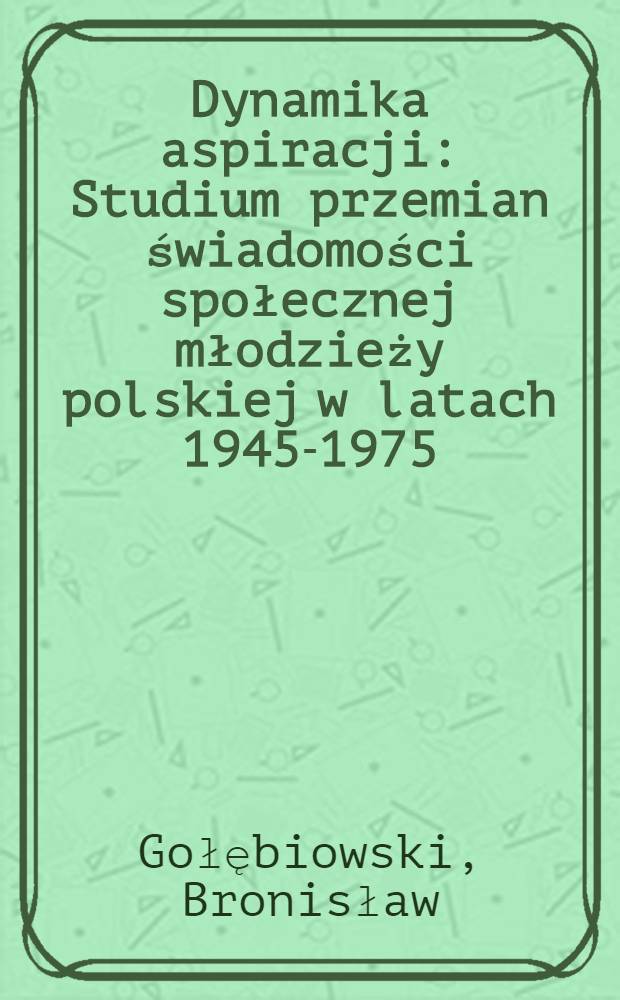 Dynamika aspiracji : Studium przemian świadomości społecznej młodzieży polskiej w latach 1945-1975 : Wybrane zagadnienia