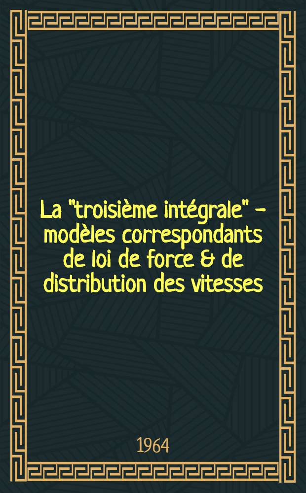 La "troisième intégrale" - modèles correspondants de loi de force & de distribution des vitesses; Thèse présenté à la Faculté des sciences de l'Univ. de Besançon ... / par Armand Haziza ..
