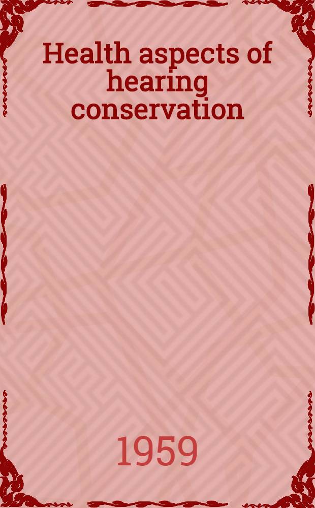 Health aspects of hearing conservation : Proceedings of the Working conference on health aspects of hearing conservation held in Mayflower hotel. Washington, D. C. May 18-19, 1959