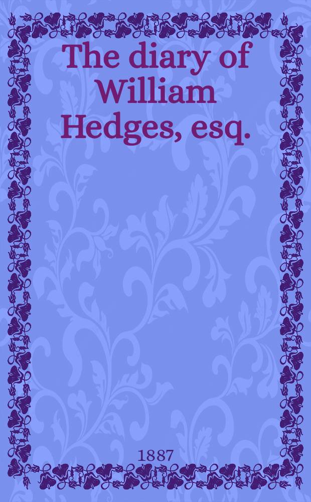 The diary of William Hedges, esq. (afterwards Sir William Hedges), during his agency in Bengal; as well as on his voyage out and return overland (1681-1687)