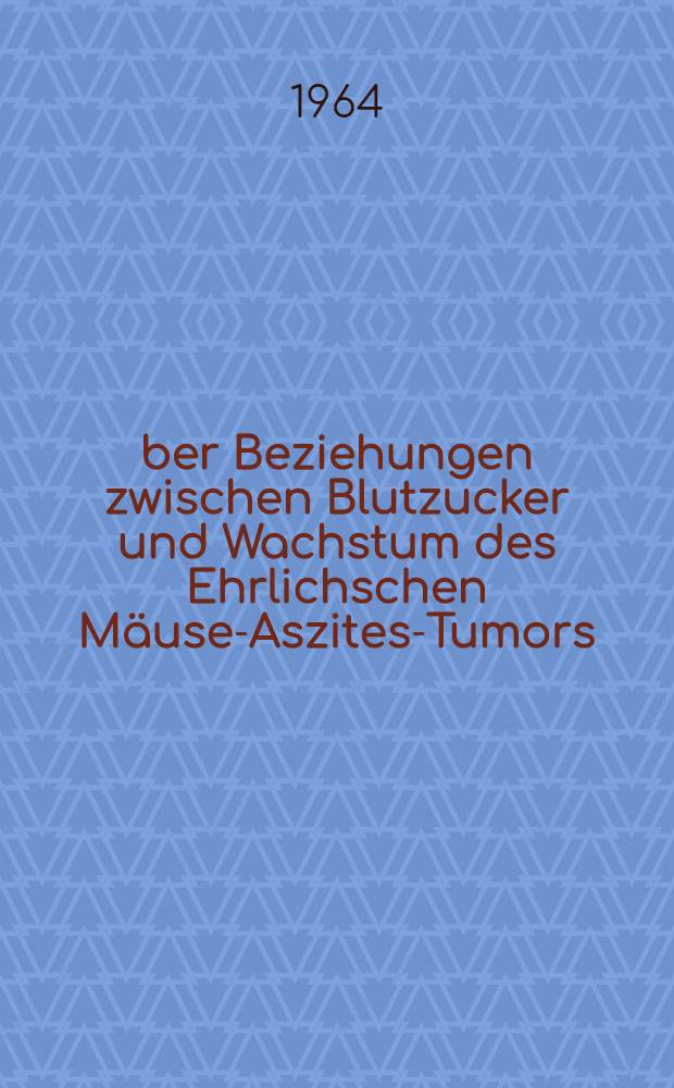 Über Beziehungen zwischen Blutzucker und Wachstum des Ehrlichschen Mäuse-Aszites-Tumors : Inaug.-Diss. ... einer ... Med. Fakultät der ... Univ. zu Tübingen