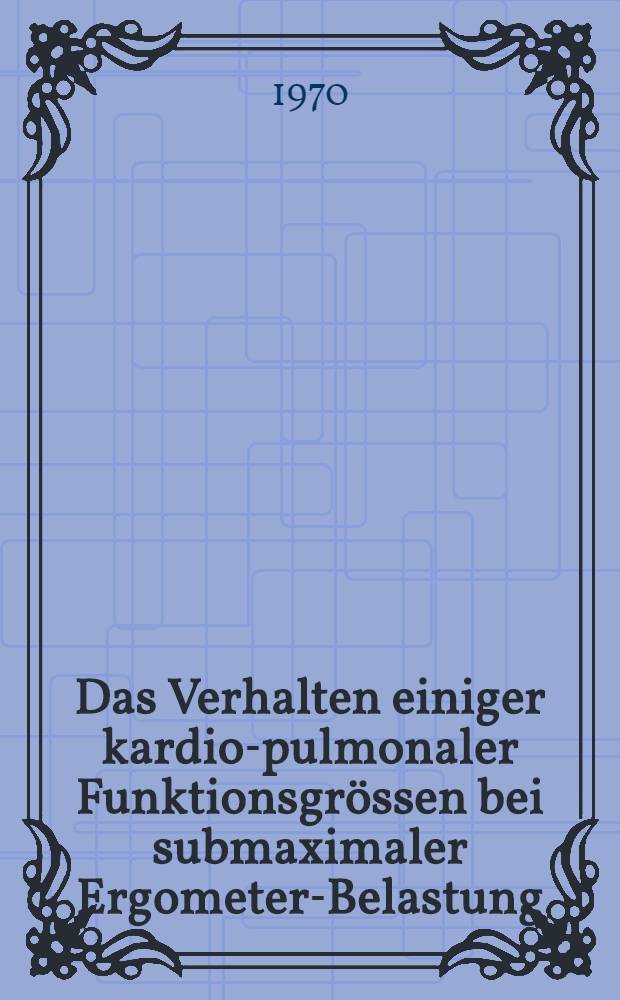Das Verhalten einiger kardio-pulmonaler Funktionsgrössen bei submaximaler Ergometer-Belastung : Inaug.-Diss. ... der ... Med. Fak. der ... Univ. Mainz