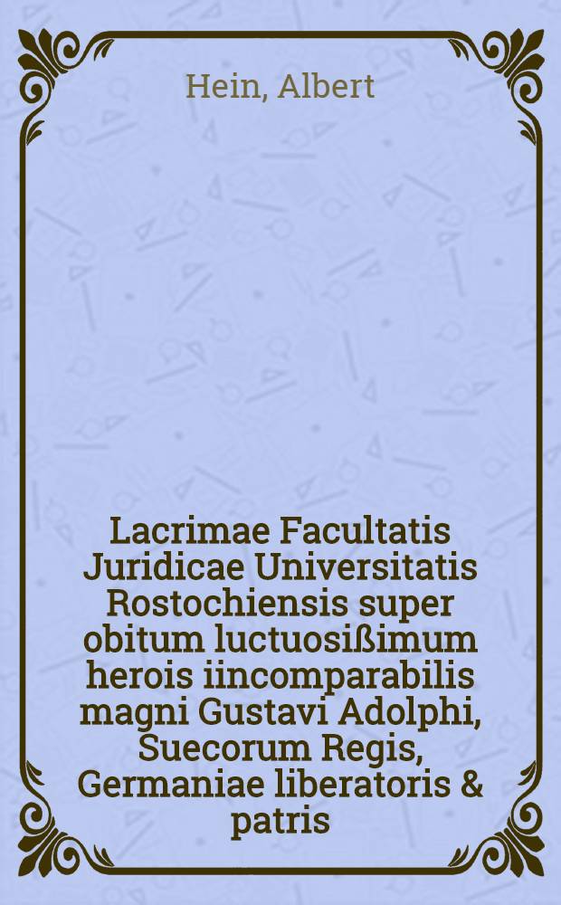 Lacrimae Facultatis Juridicae Universitatis Rostochiensis super obitum luctuosißimum herois iincomparabilis magni Gustavi Adolphi, Suecorum Regis, Germaniae liberatoris & patris, triumphatoris felicissimi effusae ab Alberto Hein, Jun., U. J. D. ...