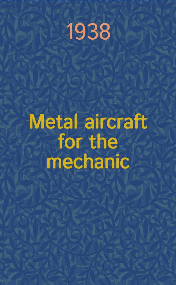 Metal aircraft for the mechanic : A practical textbook for metal riggers, ground engineers, technical school instructions and students