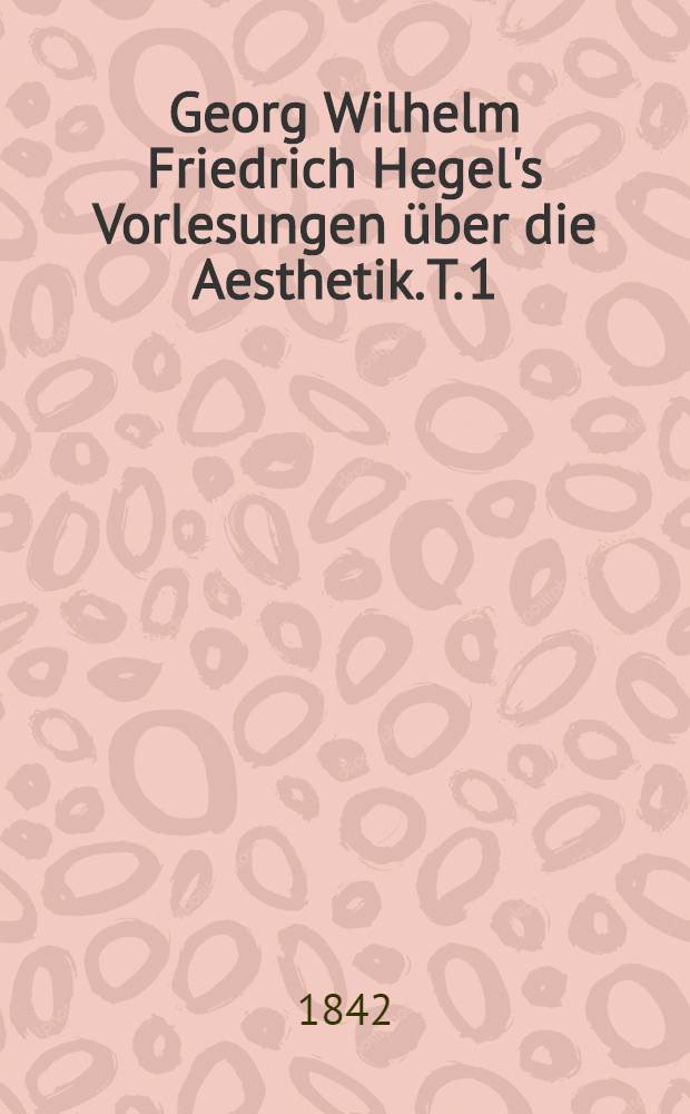 Georg Wilhelm Friedrich Hegel's Vorlesungen &uuml;ber die Aesthetik. T. 1