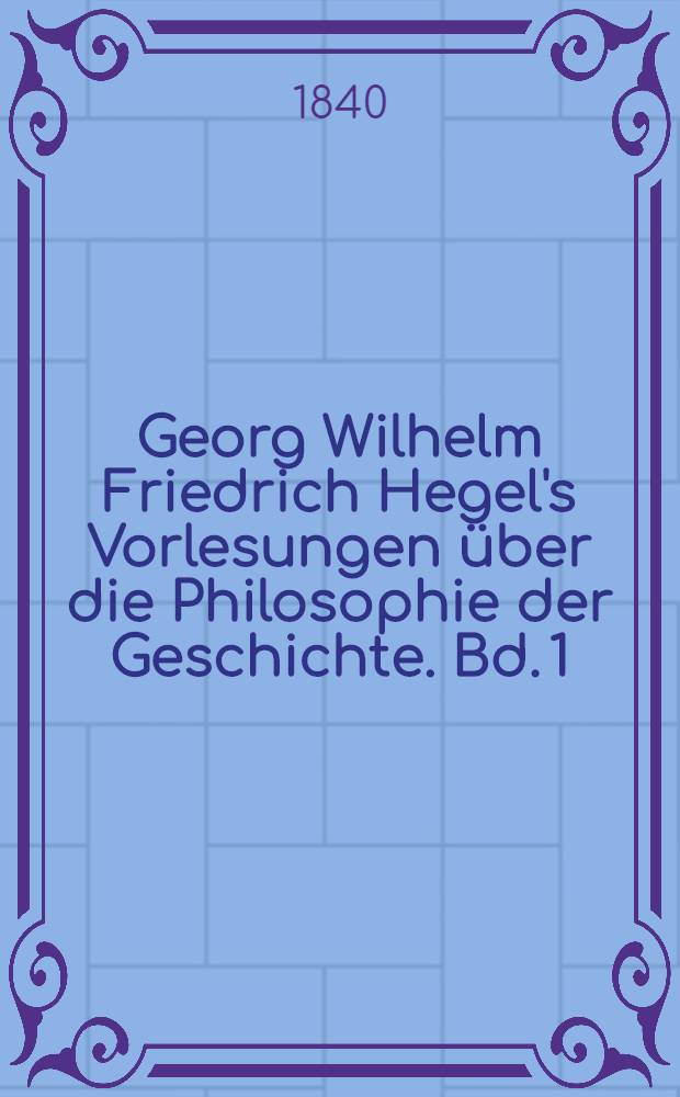 Georg Wilhelm Friedrich Hegel's Vorlesungen über die Philosophie der Geschichte. Bd. 1