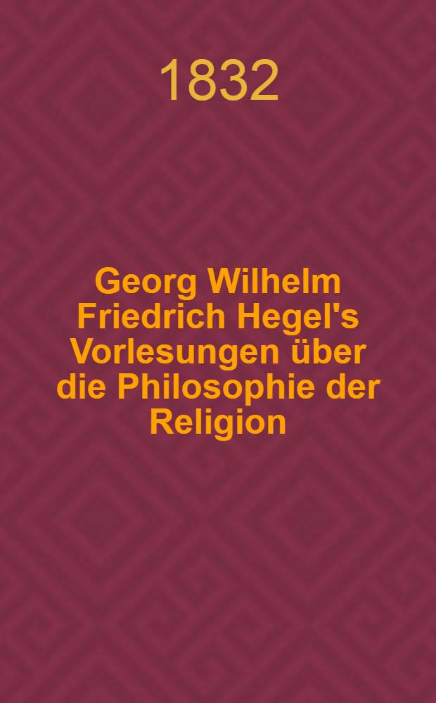 Georg Wilhelm Friedrich Hegel's Vorlesungen über die Philosophie der Religion : Nebst einer Schrift über die Beweise vom Daseyn Gottes. Bd. 1