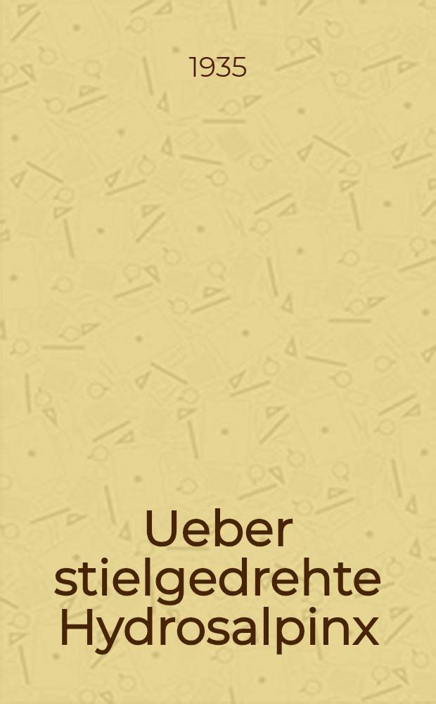 Ueber stielgedrehte Hydrosalpinx : Inaug.-Diss. zur Erlangung der Doktorwürde in der gesamten Medizin ... der Univ. Marburg