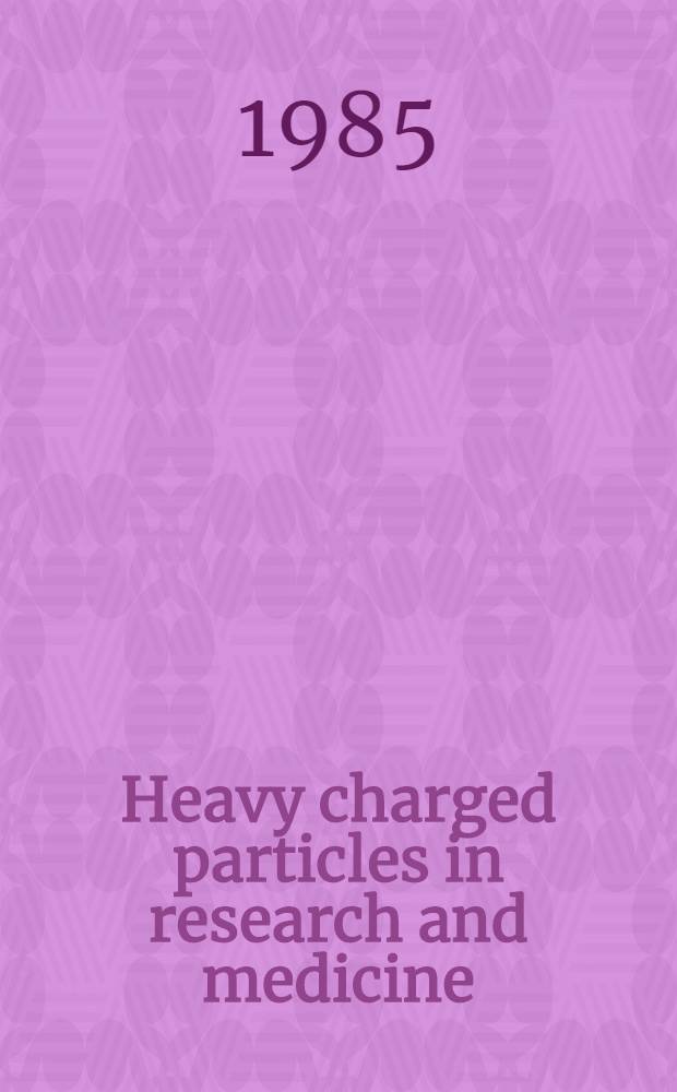 Heavy charged particles in research and medicine : Proc. of a Symp. held at the Lawrence Berkeley lab., Univ. of California, Berkeley, Calif. May 1-3, 1985