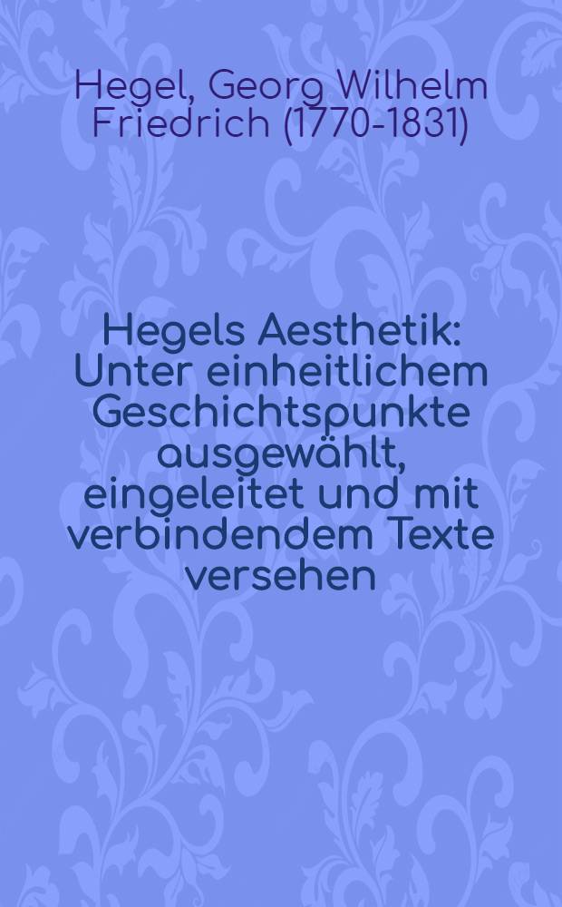 Hegels Aesthetik : Unter einheitlichem Geschichtspunkte ausgewählt, eingeleitet und mit verbindendem Texte versehen