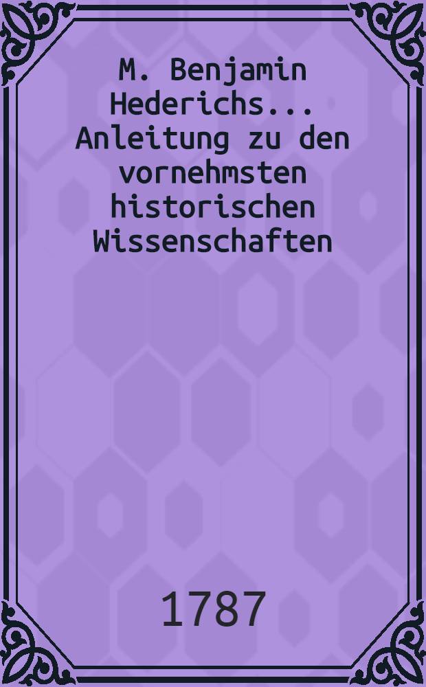 M. Benjamin Hederichs ... Anleitung zu den vornehmsten historischen Wissenschaften