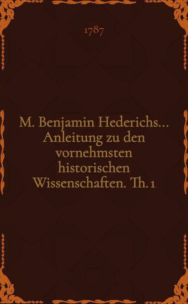 M. Benjamin Hederichs ... Anleitung zu den vornehmsten historischen Wissenschaften. Th. 1 : Welcher die Archäologie, Notiz der Klassiker, Mythologie, griechische und römische Alterthümer enthält