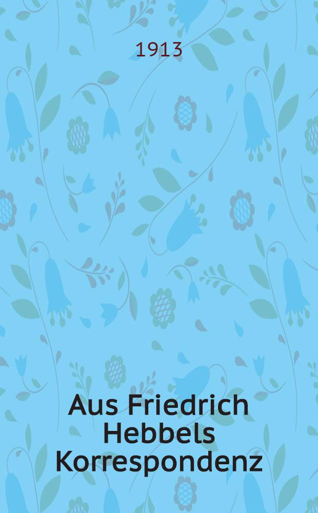 Aus Friedrich Hebbels Korrespondenz : Ungedruckte Briefe von und an den Dichter nebst Beiträgen zur Textkritik einzelner Werke