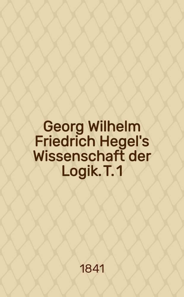 Georg Wilhelm Friedrich Hegel's Wissenschaft der Logik. T. 1 : Die objective Logik