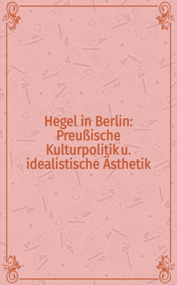Hegel in Berlin : Preu&szlig;ische Kulturpolitik u. idealistische &Auml;sthetik : Zum 150. Todestag des Philosophen : Katalog der Ausst. der Staatsbibl. Preu&szlig;ischer Kulturbesitz Berlin in Verbindung mit dem Hegel-Archiw der Ruhr-Univ. Bochum u. dem Goethe-Museum D&uuml;sseldorf Anton-u.-Katharina-Kippenberg-Stiftung, Berlin, 11. Nov. 1981 - 9. Jan. 1982, D&uuml;sseldorf, 20. Jan. - 7. M&auml;rz 1982
