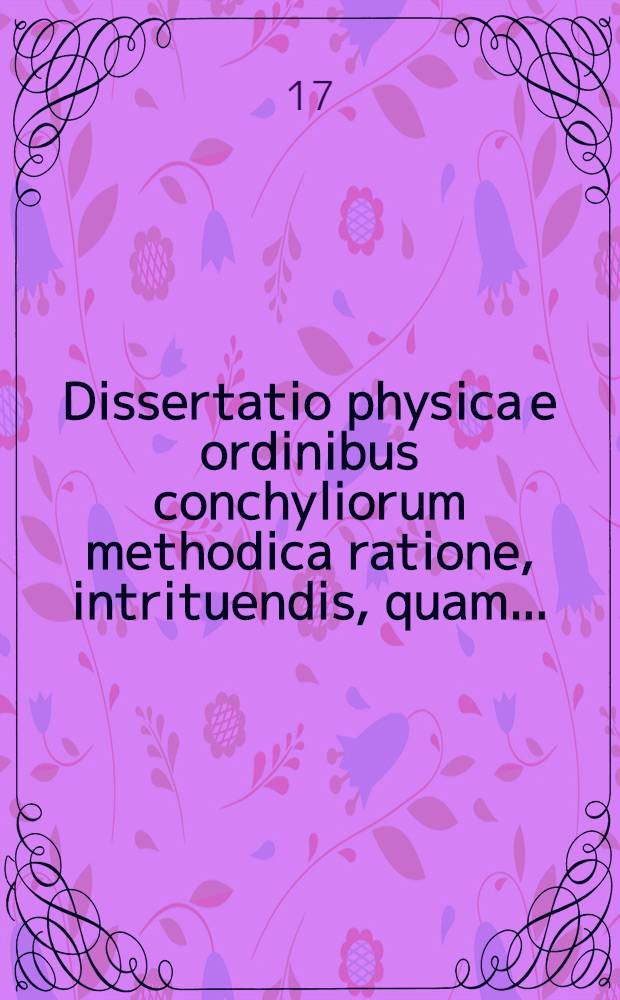 Dissertatio physica e ordinibus conchyliorum methodica ratione, intrituendis, quam ...