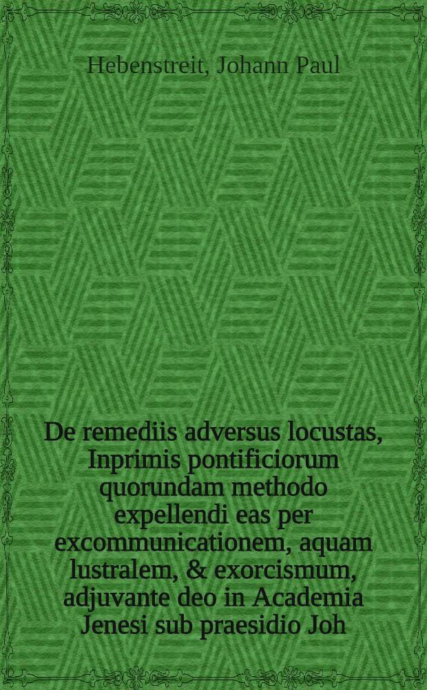 De remediis adversus locustas, Inprimis pontificiorum quorundam methodo expellendi eas per excommunicationem, aquam lustralem, & exorcismum, adjuvante deo in Academia Jenesi sub praesidio Joh. Pauli Hebenstreiti ... d. Octobr. 1693, publ. disputabit Joh. Georgius Lippoldt ...