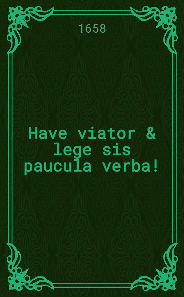 Have viator & lege sis paucula verba! : Haic situs est theologus, praemodum gfravis, singulariter doctus, D. Fridericus Scultetus Hirschb. S. natus A. C. 1602. ipsis Cal. Novemb. patre D. Friderico Sculteto, ... et matre Regina Helckia ... maritus quidem binarum, successive, conjugum è quibus prima fuit Helena Weigelia ..., altera Ursula Reisselis ... apoplexia tactus, ipsa Nativ. C. Vigilia A. 1658. ... mortem aptus placidissime expiravit anno aeratis 58. ... hic loci extrare voluit Pancratius Heinius ..