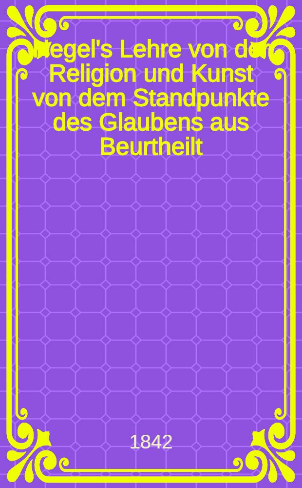 Hegel's Lehre von der Religion und Kunst von dem Standpunkte des Glaubens aus Beurtheilt