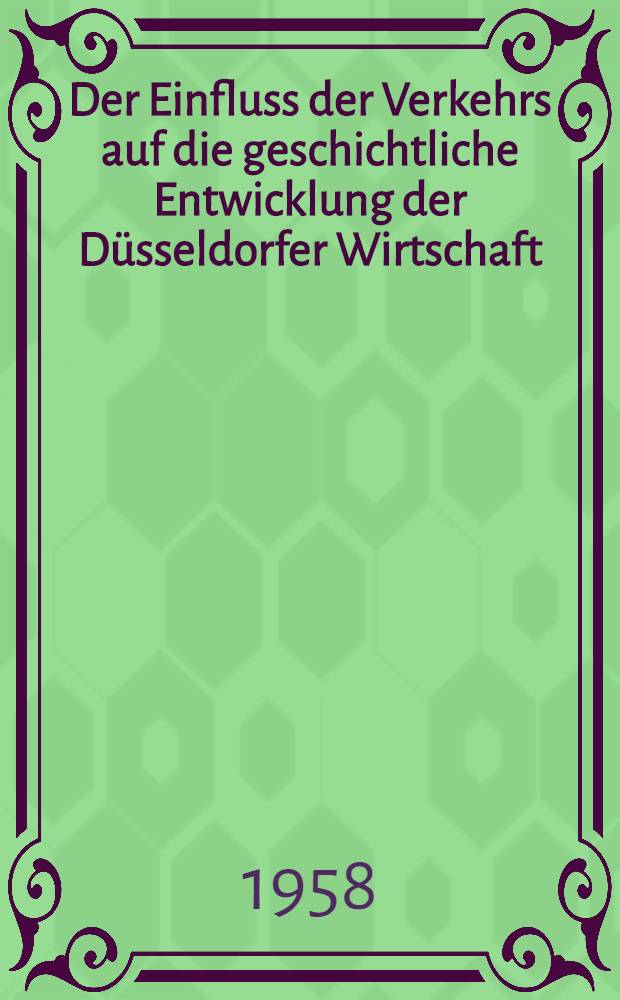 Der Einfluss der Verkehrs auf die geschichtliche Entwicklung der D&uuml;sseldorfer Wirtschaft : Inaug.-Diss. zur Erlangung des Doktorgrades der Wirtschafts- und sozialwiss. Fakult&auml;t der Univ. zu K&ouml;ln
