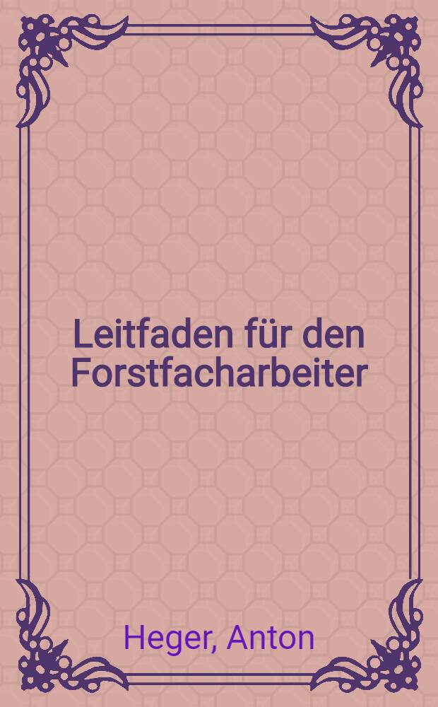 Leitfaden für den Forstfacharbeiter : Forstbotanik, Waldbau, Forstnutzung, Forstschutz