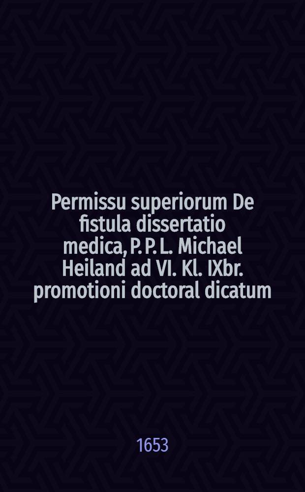 Permissu superiorum De fistula dissertatio medica, P. P. L. Michael Heiland ad VI. Kl. IXbr. promotioni doctoral dicatum