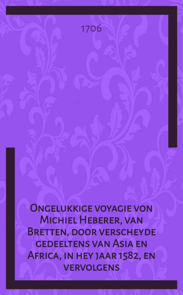 Ongelukkige voyagie von Michiel Heberer, van Bretten, door verscheyde gedeeltens van Asia en Africa, in hey jaar 1582, en vervolgens : Door den reysiger selfs beschreeben